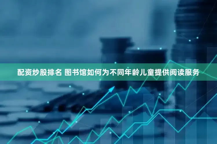 配资炒股排名 图书馆如何为不同年龄儿童提供阅读服务