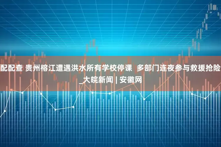 配配查 贵州榕江遭遇洪水所有学校停课  多部门连夜参与救援抢险_大皖新闻 | 安徽网