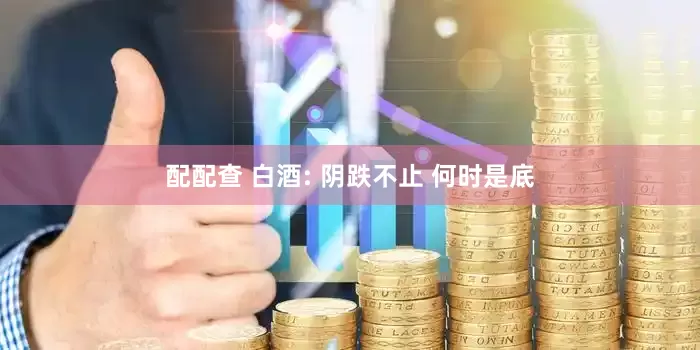 配配查 白酒: 阴跌不止 何时是底