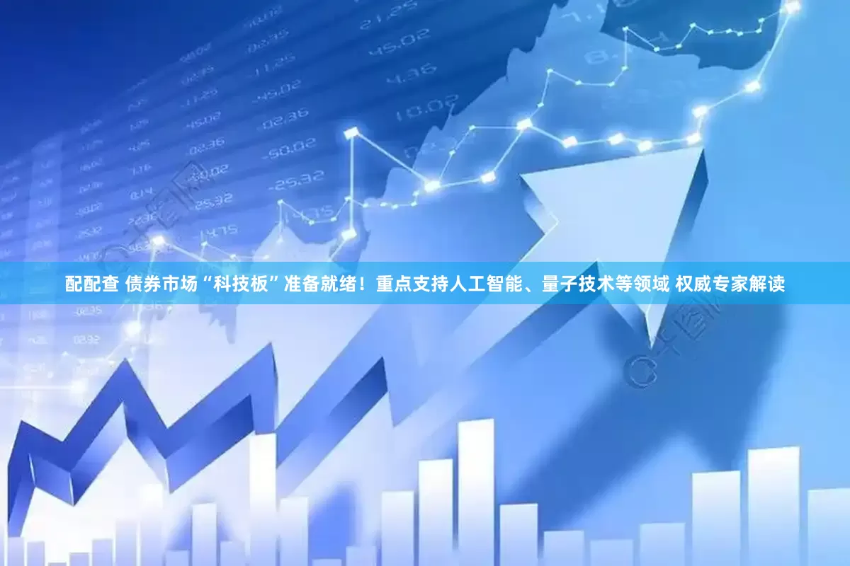 配配查 债券市场“科技板”准备就绪！重点支持人工智能、量子技术等领域 权威专家解读