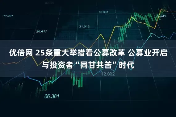 优倍网 25条重大举措看公募改革 公募业开启与投资者“同甘共苦”时代