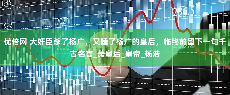 优倍网 大奸臣杀了杨广，又睡了杨广的皇后，临终前留下一句千古名言_萧皇后_皇帝_杨浩
