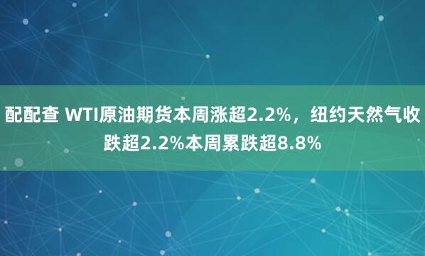 配配查 WTI原油期货本周涨超2.2%，纽约天然气收跌超2.2%本周累跌超8.8%