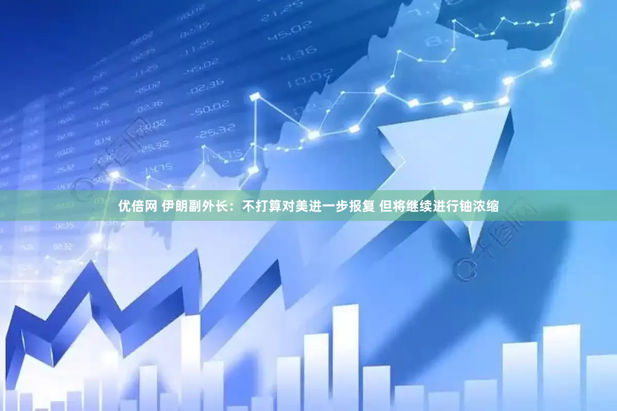 优倍网 伊朗副外长：不打算对美进一步报复 但将继续进行铀浓缩