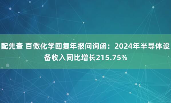 配先查 百傲化学回复年报问询函：2024年半导体设备收入同比增长215.75%