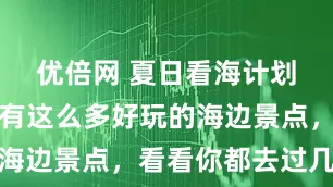 优倍网 夏日看海计划，惠州藏有这么多好玩的海边景点，看看你都去过几个