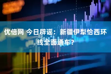 优倍网 今日辟谣：新疆伊犁恰西环线全面通车？