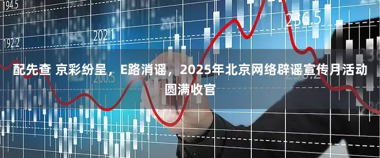 配先查 京彩纷呈，E路消谣，2025年北京网络辟谣宣传月活动圆满收官
