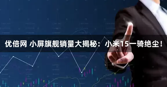 优倍网 小屏旗舰销量大揭秘：小米15一骑绝尘！