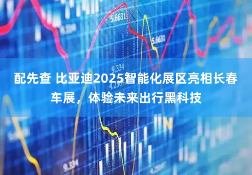配先查 比亚迪2025智能化展区亮相长春车展，体验未来出行黑科技