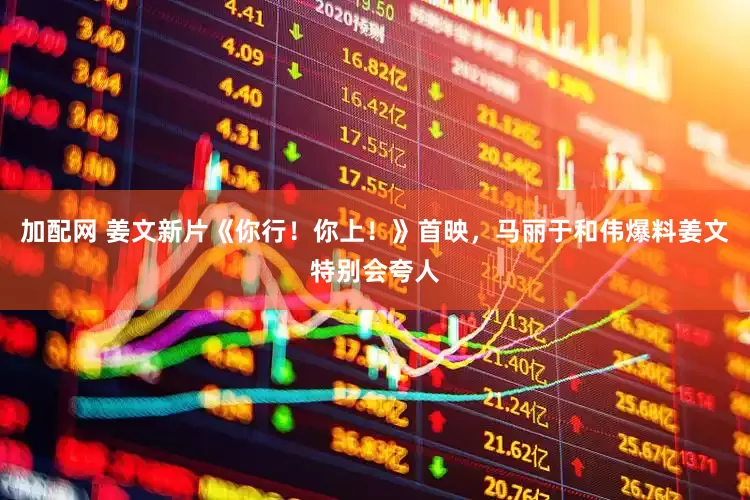 加配网 姜文新片《你行！你上！》首映，马丽于和伟爆料姜文特别会夸人