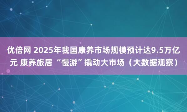 优倍网 2025年我国康养市场规模预计达9.5万亿元 康养旅居 “慢游”撬动大市场（大数据观察）