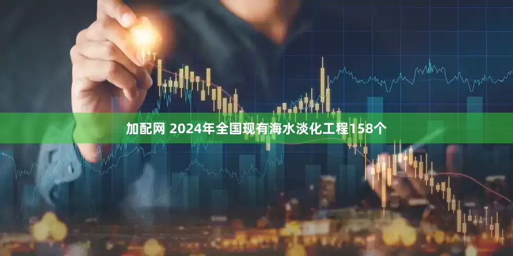 加配网 2024年全国现有海水淡化工程158个