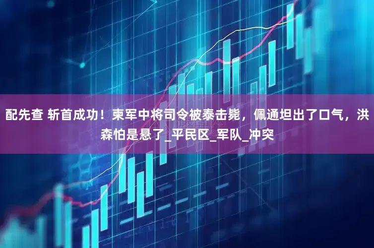 配先查 斩首成功！柬军中将司令被泰击毙，佩通坦出了口气，洪森怕是悬了_平民区_军队_冲突