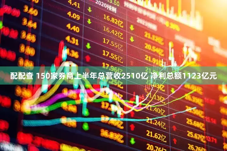 配配查 150家券商上半年总营收2510亿 净利总额1123亿元