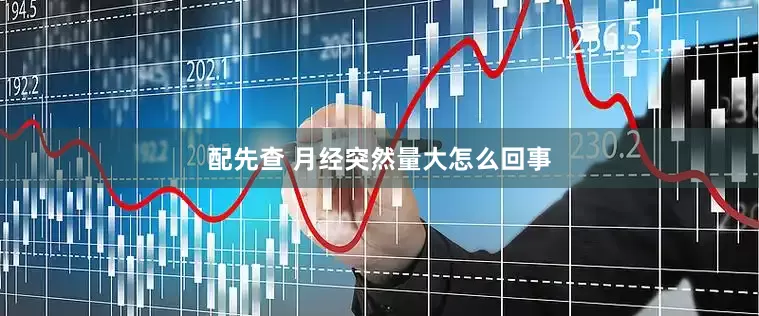 配先查 月经突然量大怎么回事