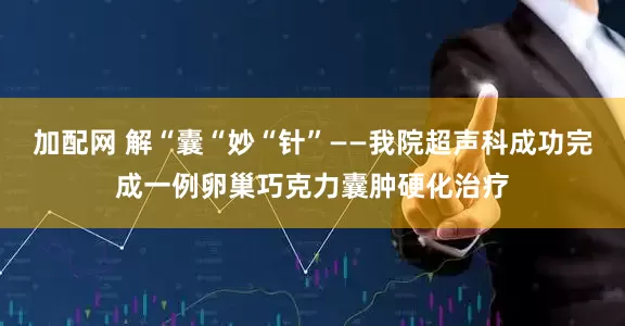 加配网 解“囊“妙“针”——我院超声科成功完成一例卵巢巧克力囊肿硬化治疗