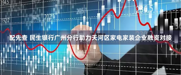 配先查 民生银行广州分行助力天河区家电家装企业融资对接