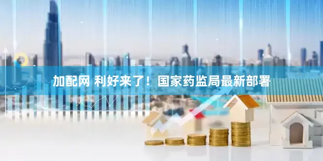 加配网 利好来了！国家药监局最新部署